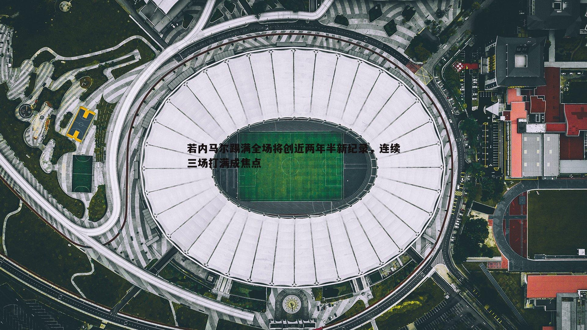 若内马尔踢满全场将创近两年半新纪录，连续三场打满成焦点