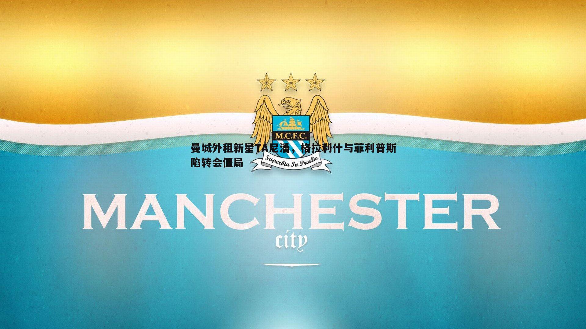 曼城外租新星TA尼潘，格拉利什与菲利普斯陷转会僵局