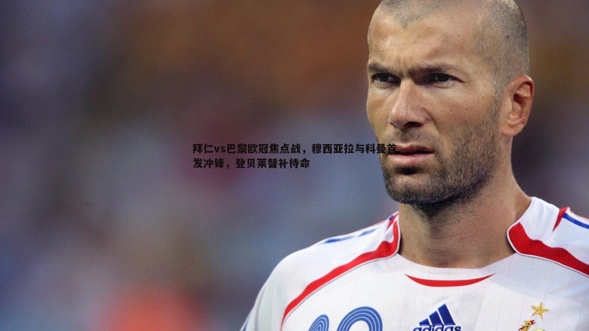 拜仁vs巴黎欧冠焦点战,穆西亚拉与科曼首发冲锋,登贝莱替补待命