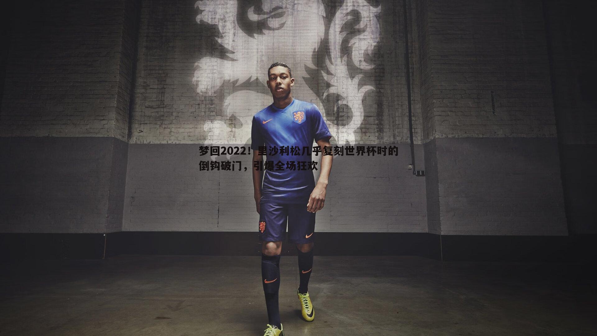 梦回2022！里沙利松几乎复刻世界杯时的倒钩破门，引爆全场狂欢