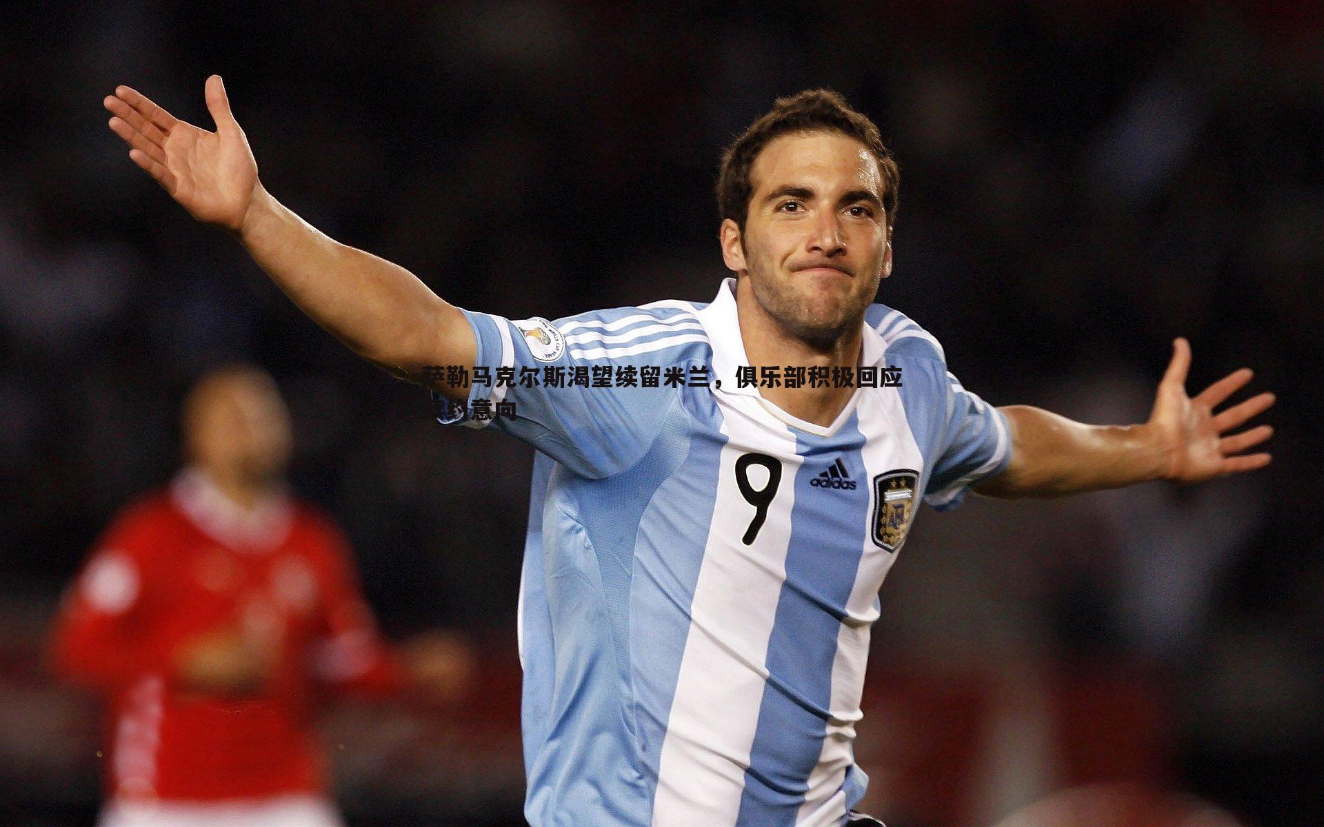 龙8国际-萨勒马克尔斯渴望续留米兰，俱乐部积极回应续约意向